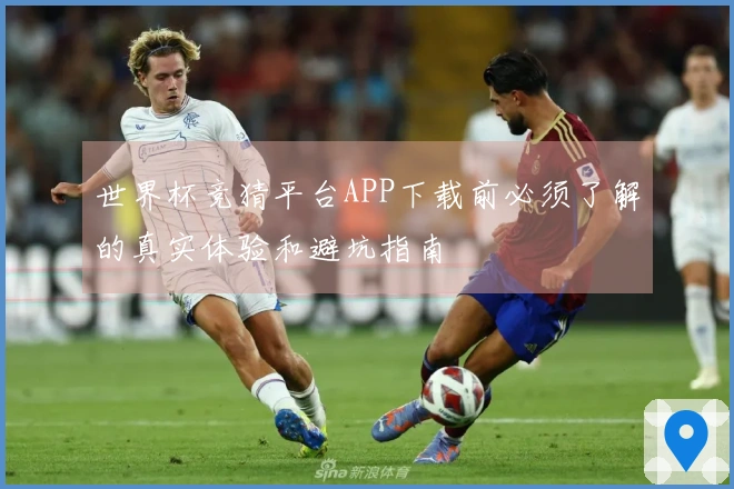世界杯竞猜平台APP下载前必须了解的真实体验和避坑指南